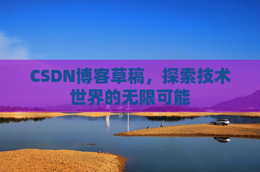 CSDN博客草稿，探索技术世界的无限可能